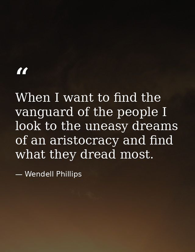 When I want to find the vanguard of the people I look to the uneasy dreams of an aristocracy and find what they dread mo — Wendell Phillips