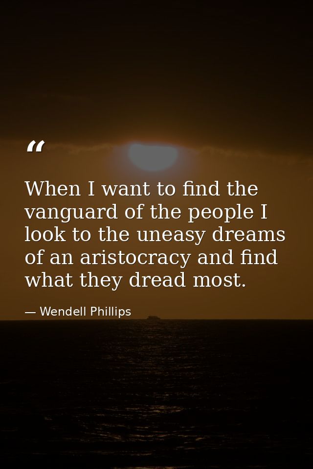 When I want to find the vanguard of the people I look to the uneasy dreams of an aristocracy and find what they dread mo — Wendell Phillips
