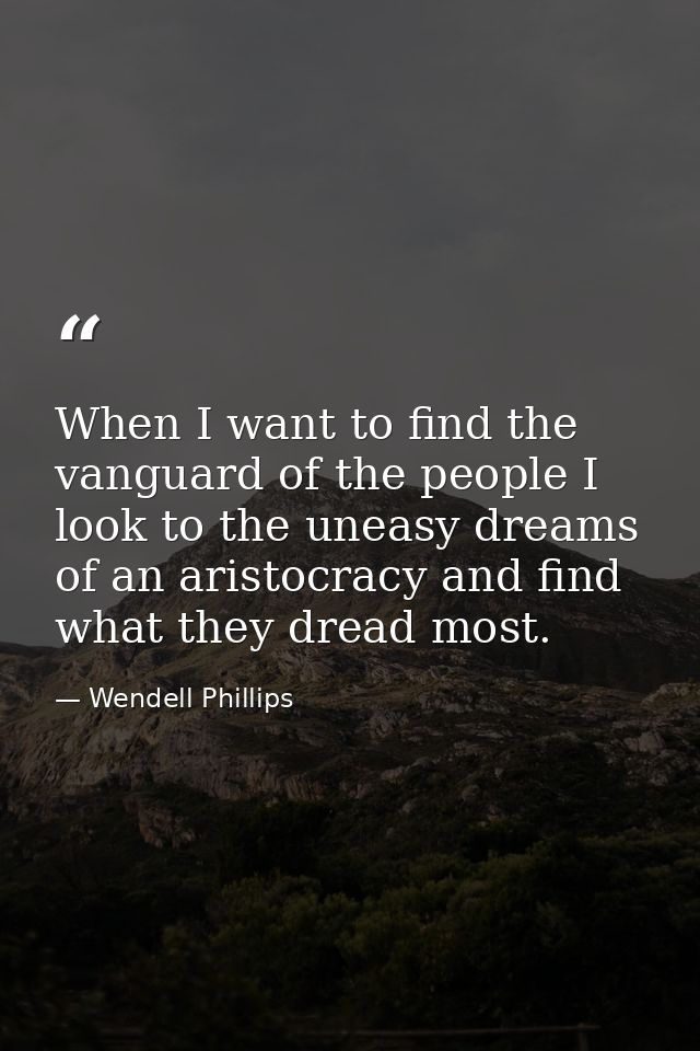 When I want to find the vanguard of the people I look to the uneasy dreams of an aristocracy and find what they dread mo — Wendell Phillips