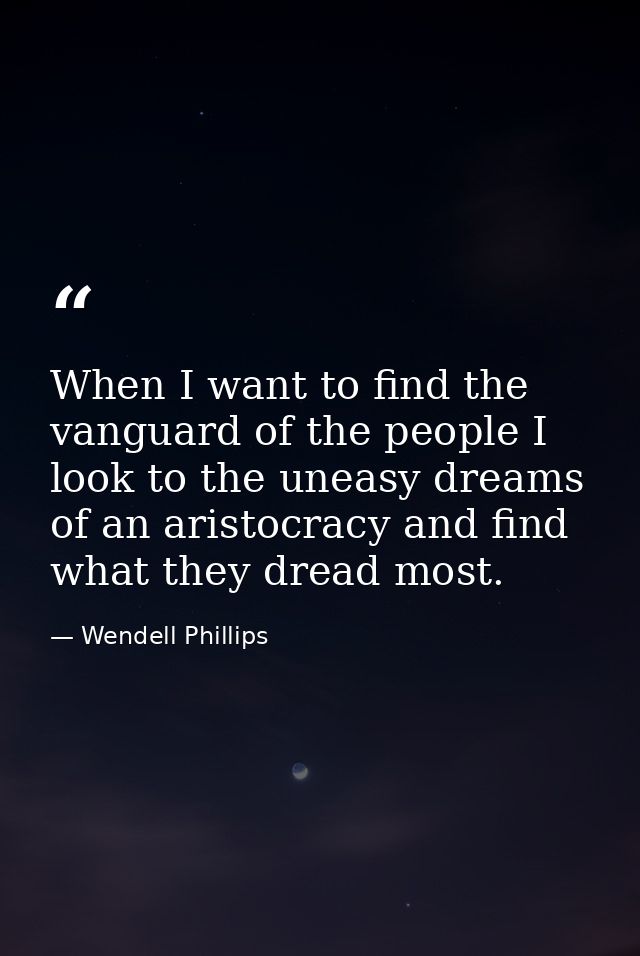 When I want to find the vanguard of the people I look to the uneasy dreams of an aristocracy and find what they dread mo — Wendell Phillips
