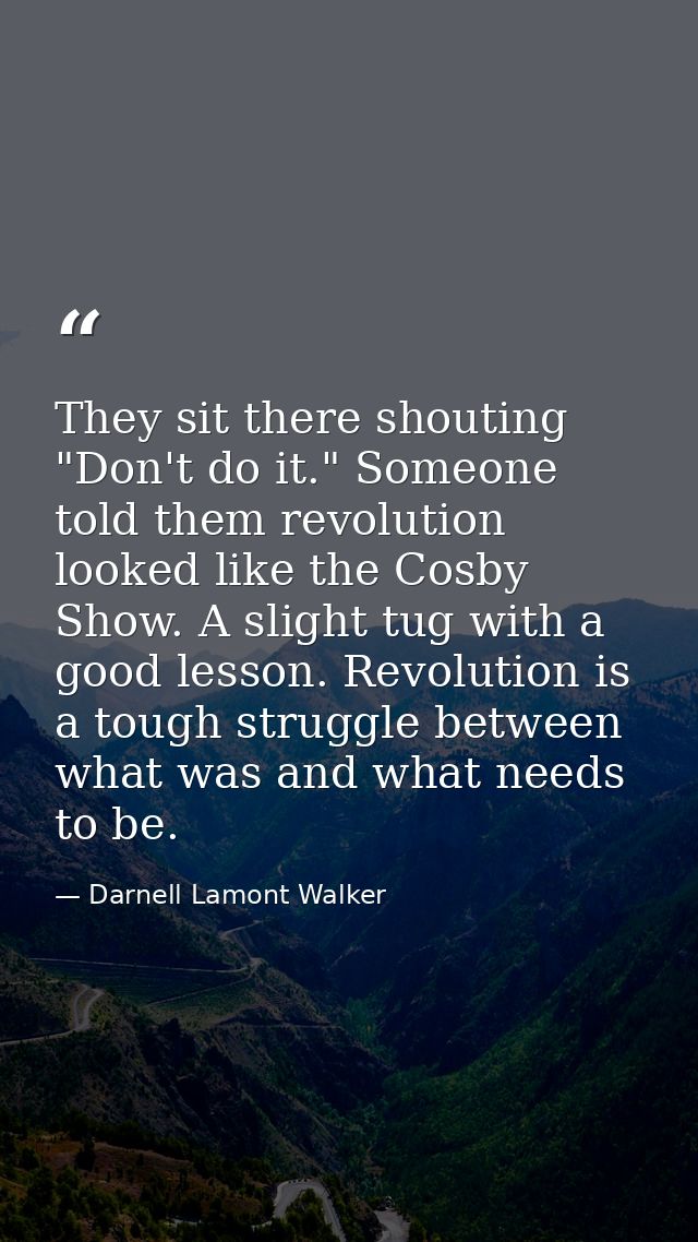 They sit there shouting "Don't do it." Someone told them revolution looked like the Cosby Show. A slight tug with a good — Darnell Lamont Walker