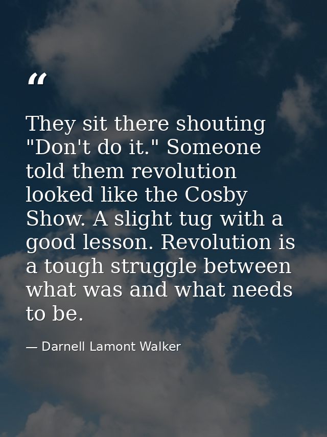 They sit there shouting "Don't do it." Someone told them revolution looked like the Cosby Show. A slight tug with a good — Darnell Lamont Walker