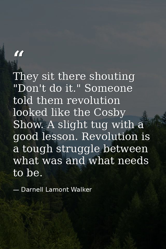 They sit there shouting "Don't do it." Someone told them revolution looked like the Cosby Show. A slight tug with a good — Darnell Lamont Walker