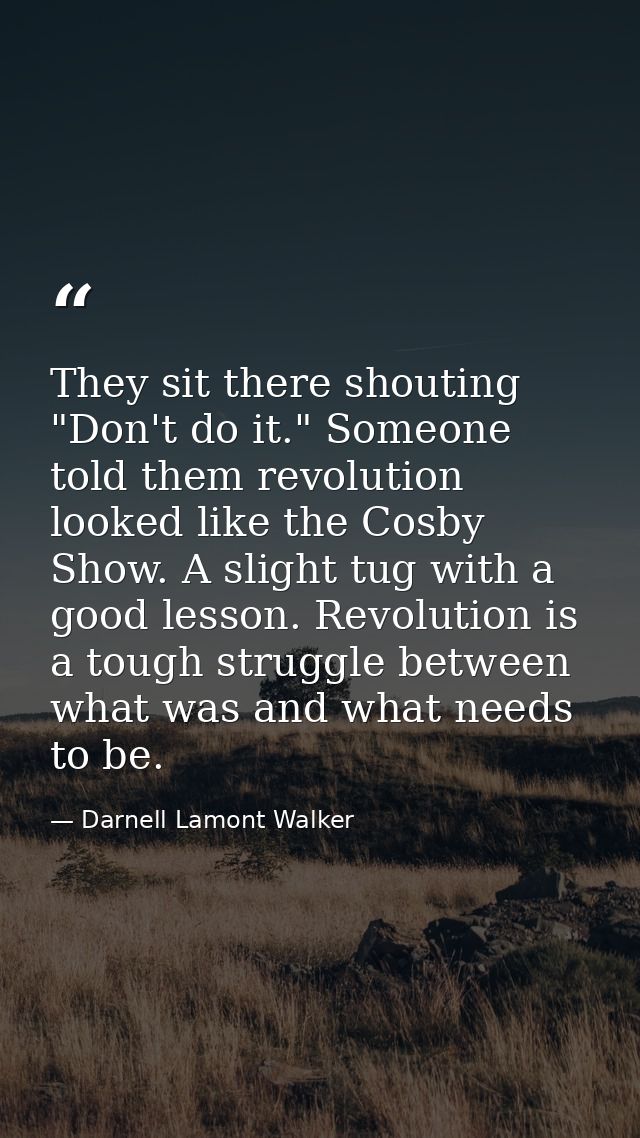 They sit there shouting "Don't do it." Someone told them revolution looked like the Cosby Show. A slight tug with a good — Darnell Lamont Walker