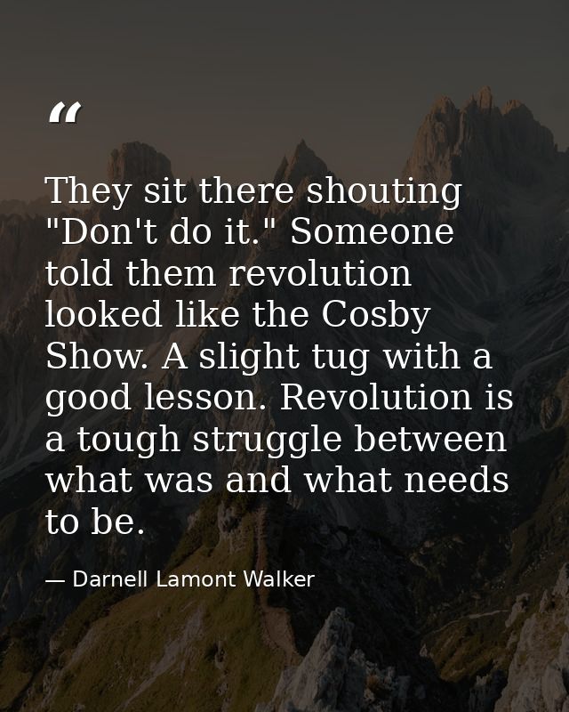 They sit there shouting "Don't do it." Someone told them revolution looked like the Cosby Show. A slight tug with a good — Darnell Lamont Walker