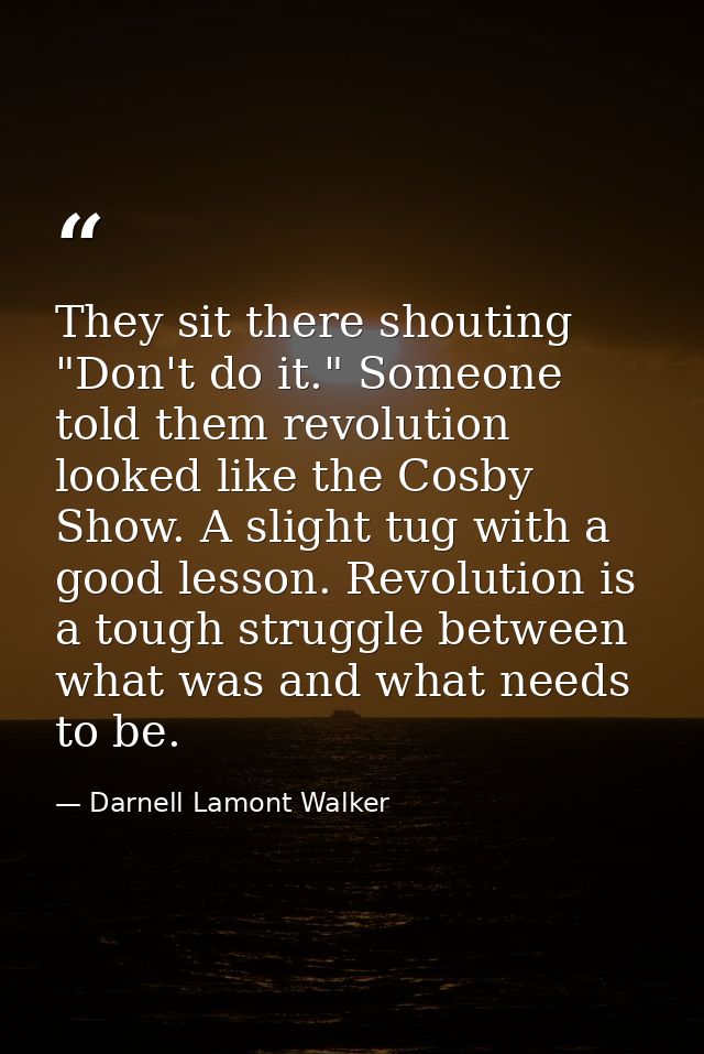 They sit there shouting "Don't do it." Someone told them revolution looked like the Cosby Show. A slight tug with a good — Darnell Lamont Walker