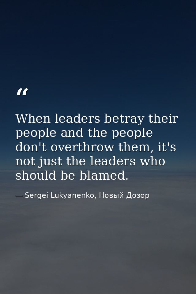 When leaders betray their people and the people don't overthrow them, it's not just the leaders who should be blamed. — Sergei Lukyanenko, Новый Дозор