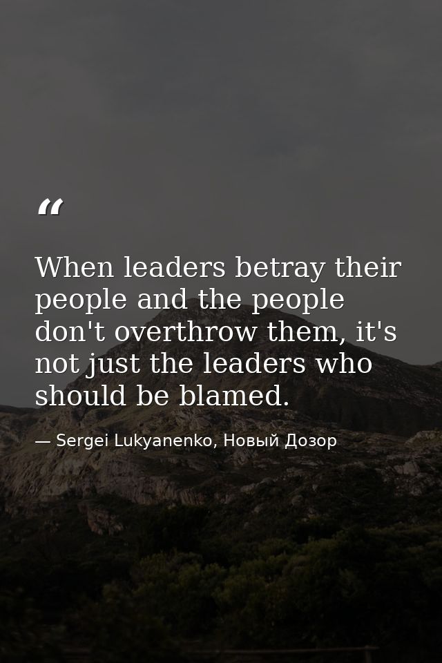 When leaders betray their people and the people don't overthrow them, it's not just the leaders who should be blamed. — Sergei Lukyanenko, Новый Дозор