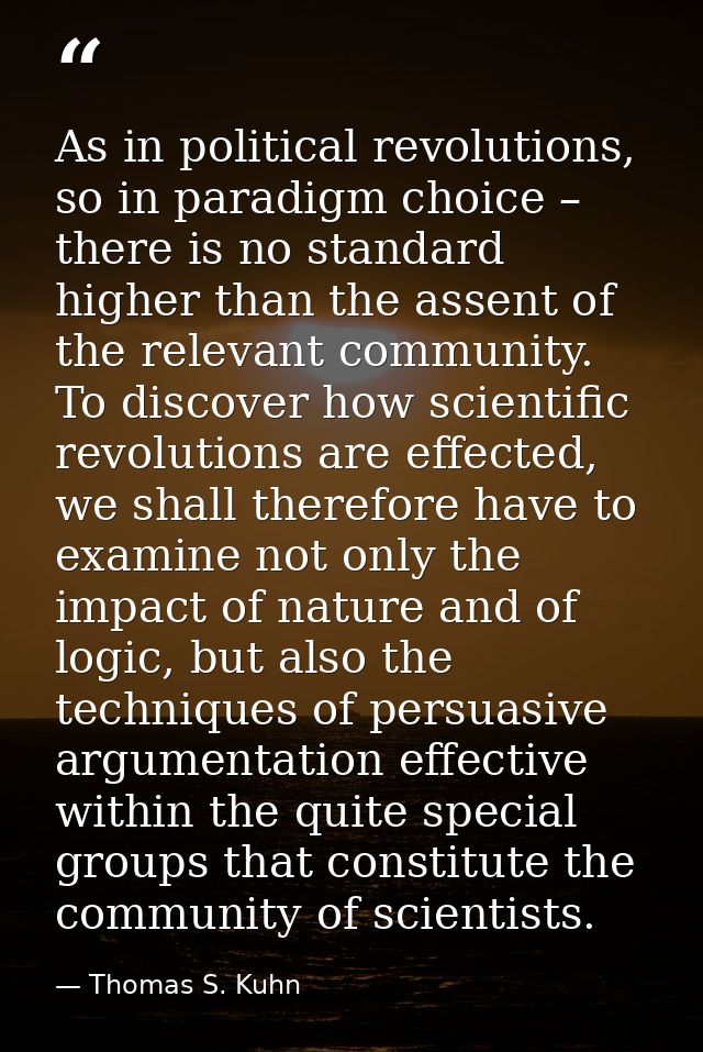 As in political revolutions, so in paradigm choice – there is no standard higher than the assent of the relevant communi — Thomas S. Kuhn