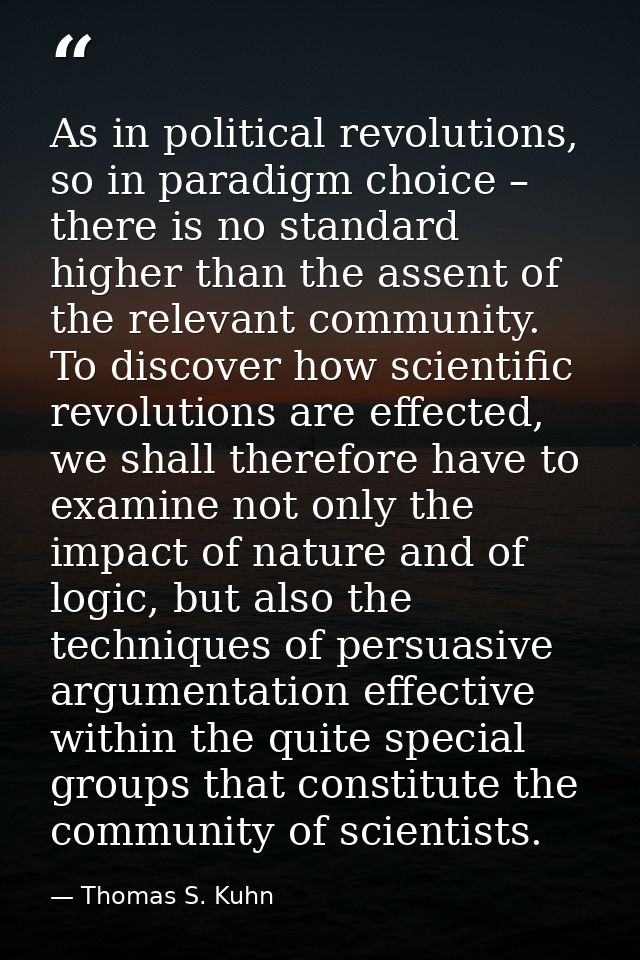 As in political revolutions, so in paradigm choice – there is no standard higher than the assent of the relevant communi — Thomas S. Kuhn