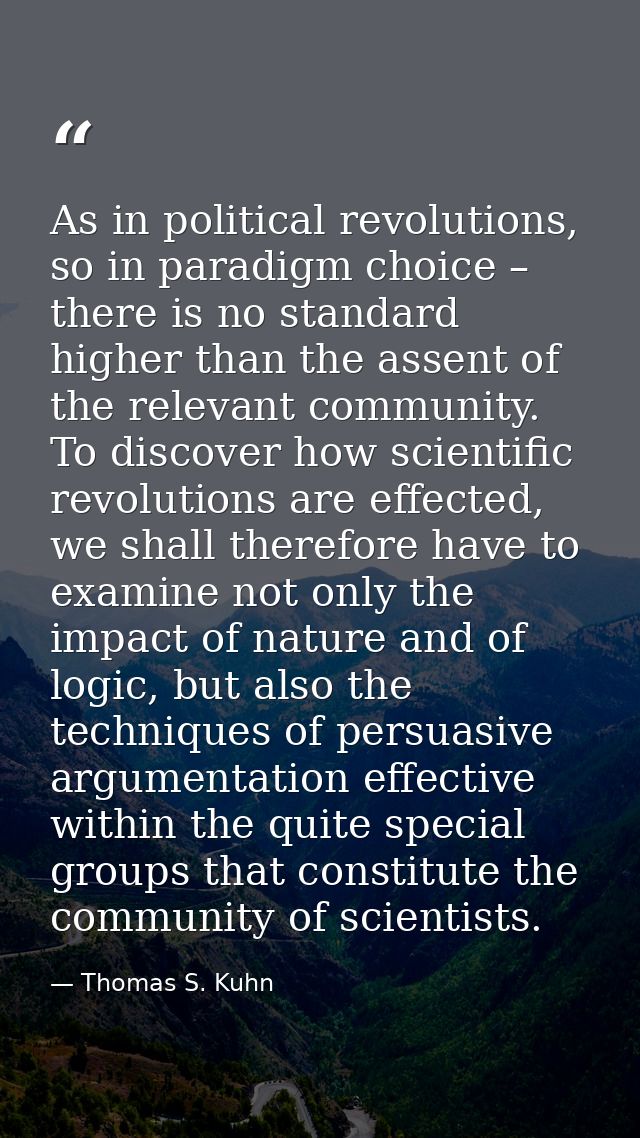 As in political revolutions, so in paradigm choice – there is no standard higher than the assent of the relevant communi — Thomas S. Kuhn