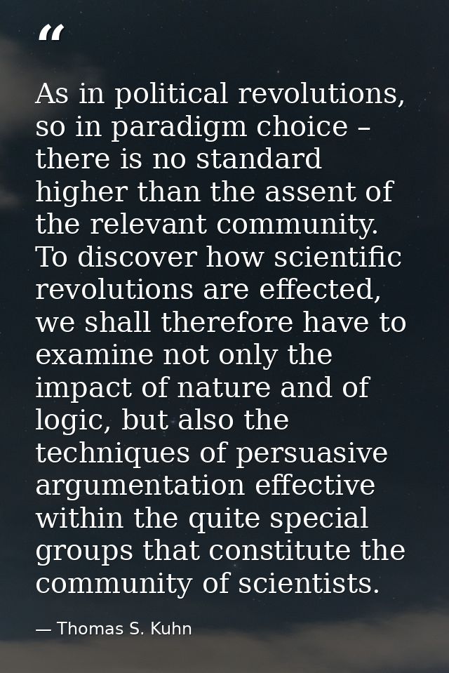 As in political revolutions, so in paradigm choice – there is no standard higher than the assent of the relevant communi — Thomas S. Kuhn