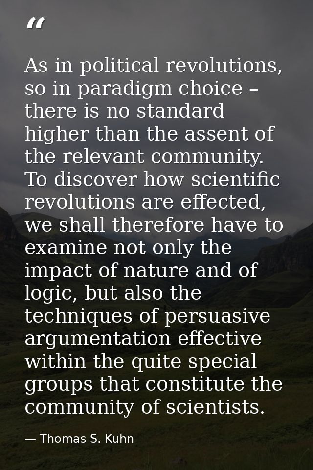 As in political revolutions, so in paradigm choice – there is no standard higher than the assent of the relevant communi — Thomas S. Kuhn