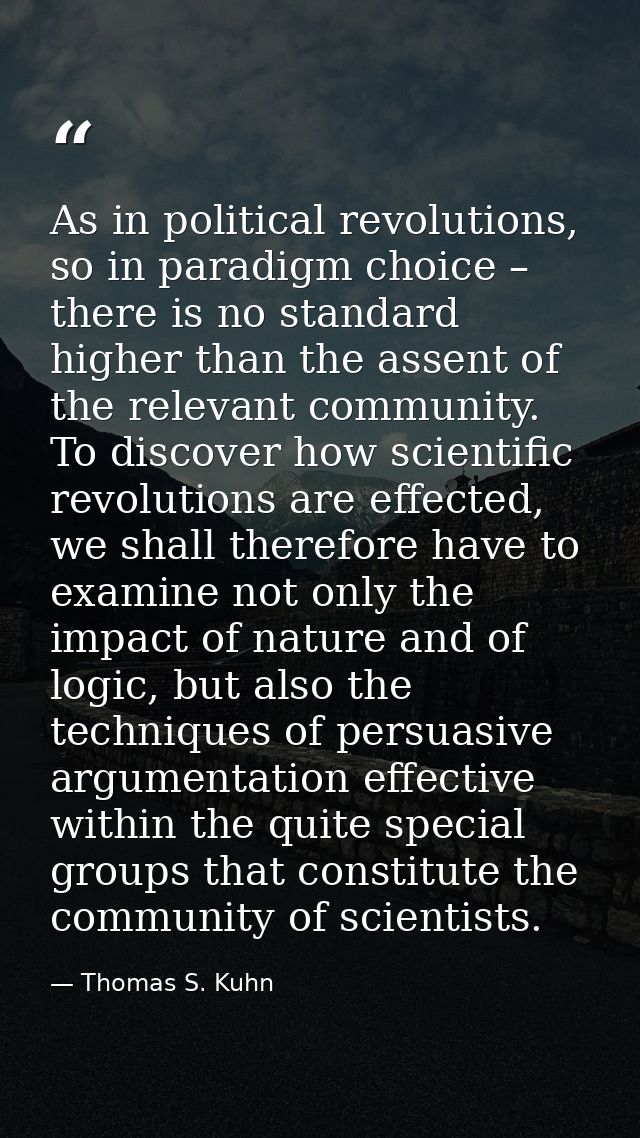 As in political revolutions, so in paradigm choice – there is no standard higher than the assent of the relevant communi — Thomas S. Kuhn