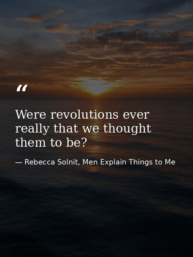 Were revolutions ever really that we thought them to be? — Rebecca Solnit, Men Explain Things to Me