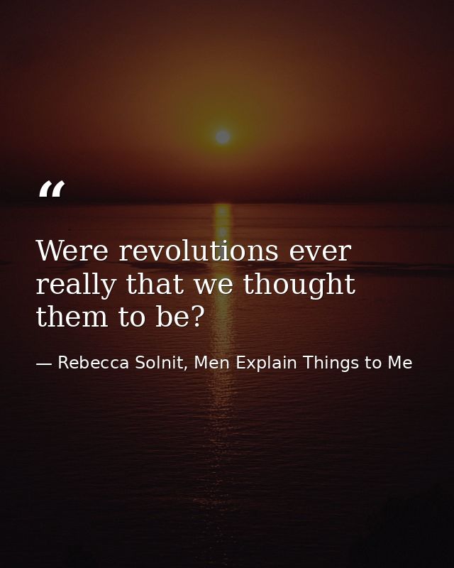 Were revolutions ever really that we thought them to be? — Rebecca Solnit, Men Explain Things to Me