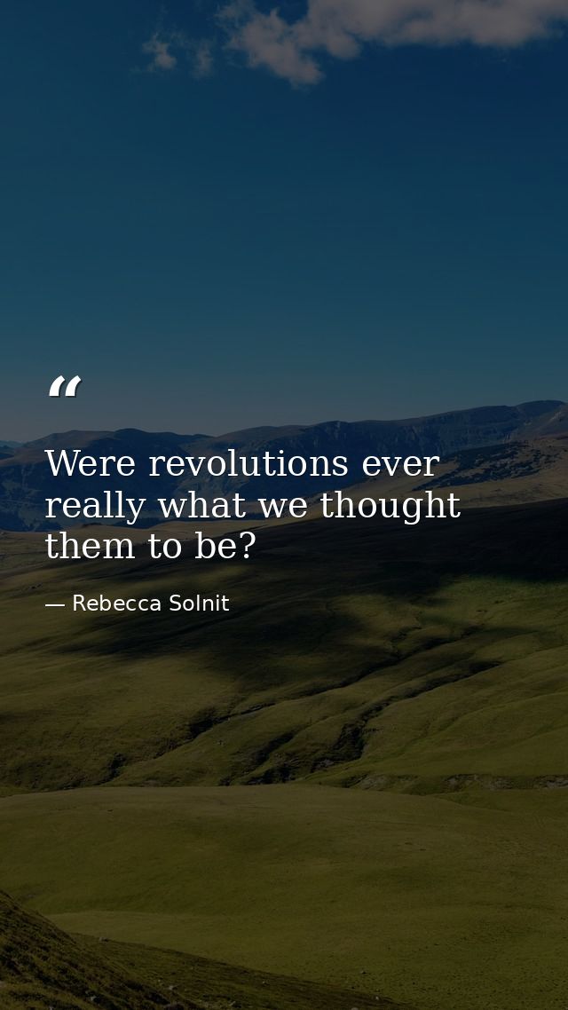 Were revolutions ever really what we thought them to be? — Rebecca Solnit