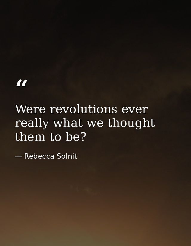 Were revolutions ever really what we thought them to be? — Rebecca Solnit