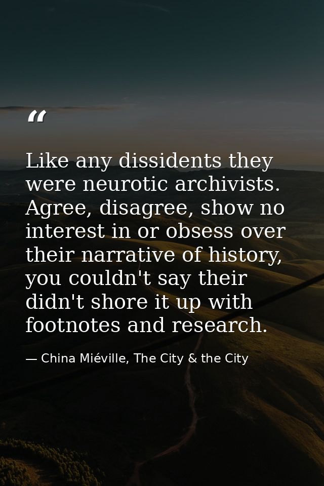 Like any dissidents they were neurotic archivists. Agree, disagree, show no interest in or obsess over their narrative o — China Miéville, The City & the City