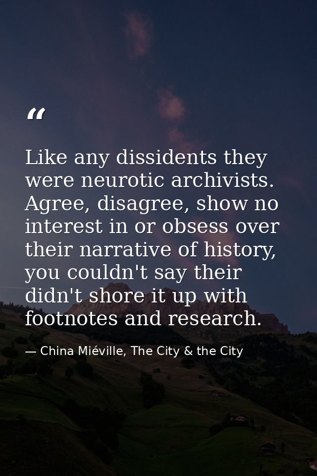 Like any dissidents they were neurotic archivists. Agree, disagree, show no interest in or obsess over their narrative o — China Miéville, The City & the City