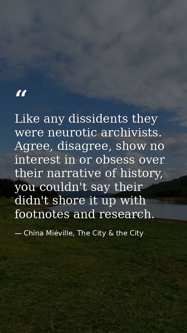 Like any dissidents they were neurotic archivists. Agree, disagree, show no interest in or obsess over their narrative o — China Miéville, The City & the City