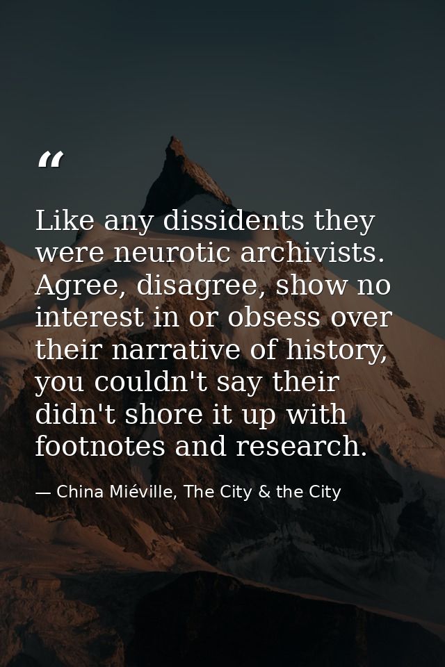 Like any dissidents they were neurotic archivists. Agree, disagree, show no interest in or obsess over their narrative o — China Miéville, The City & the City
