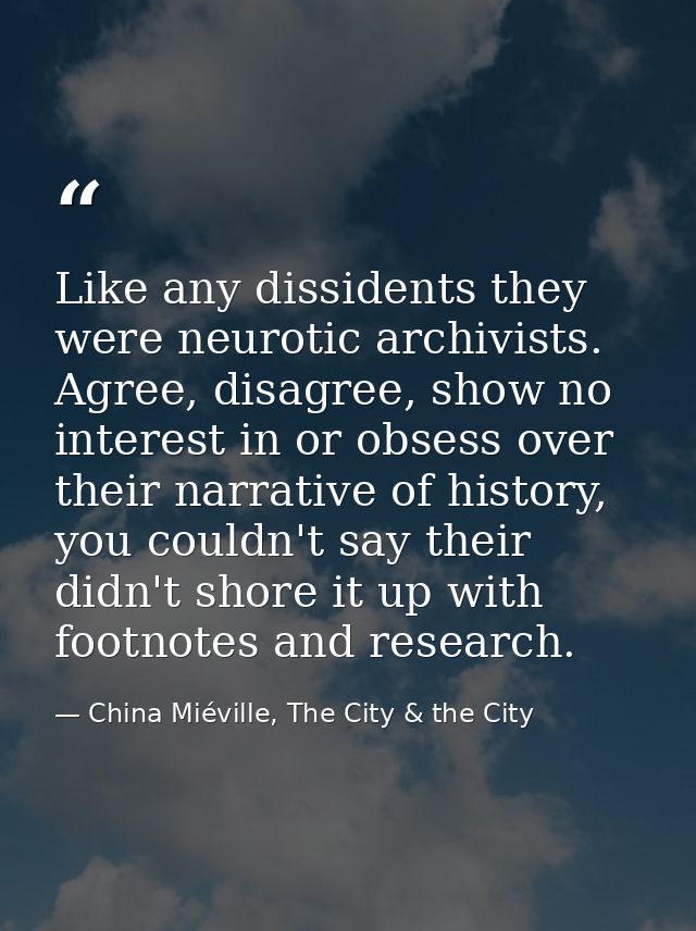 Like any dissidents they were neurotic archivists. Agree, disagree, show no interest in or obsess over their narrative o — China Miéville, The City & the City