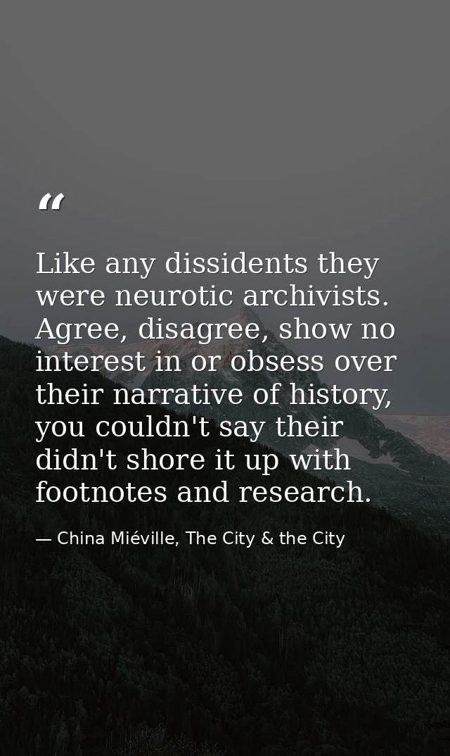 Like any dissidents they were neurotic archivists. Agree, disagree, show no interest in or obsess over their narrative o — China Miéville, The City & the City