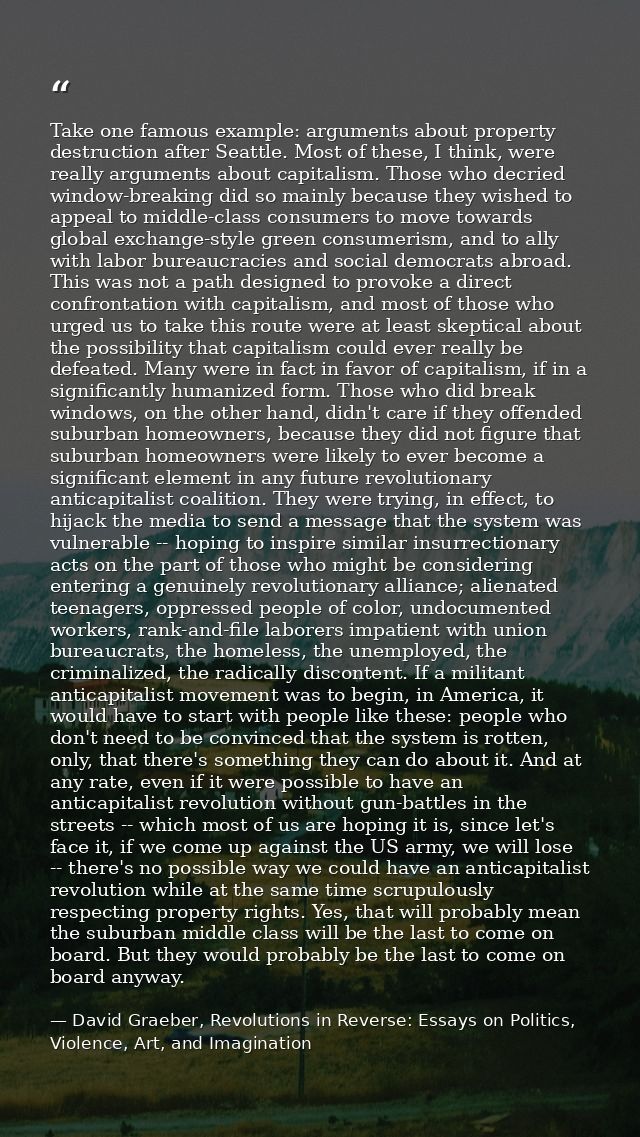 Take one famous example: arguments about property destruction after Seattle. Most of these, I think, were really argumen — David Graeber, Revolutions in Reverse: Essays on Politics, Violence, Art, and Imagination