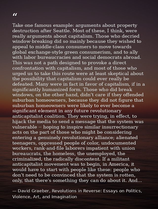 Take one famous example: arguments about property destruction after Seattle. Most of these, I think, were really argumen — David Graeber, Revolutions in Reverse: Essays on Politics, Violence, Art, and Imagination