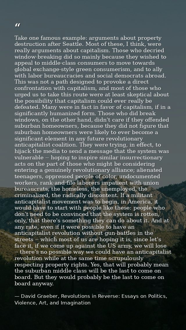 Take one famous example: arguments about property destruction after Seattle. Most of these, I think, were really argumen — David Graeber, Revolutions in Reverse: Essays on Politics, Violence, Art, and Imagination