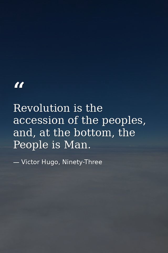 Revolution is the accession of the peoples, and, at the bottom, the People is Man. — Victor Hugo, Ninety-Three