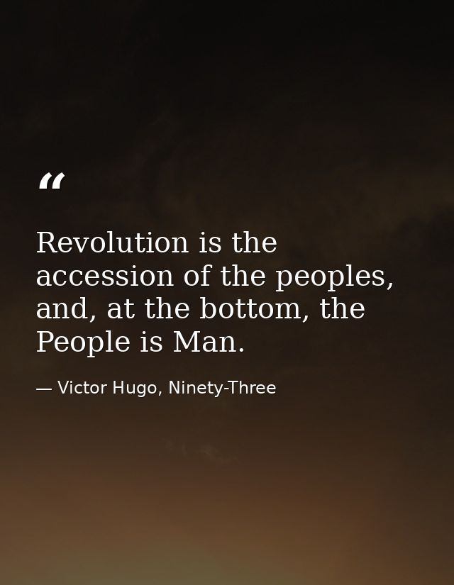 Revolution is the accession of the peoples, and, at the bottom, the People is Man. — Victor Hugo, Ninety-Three