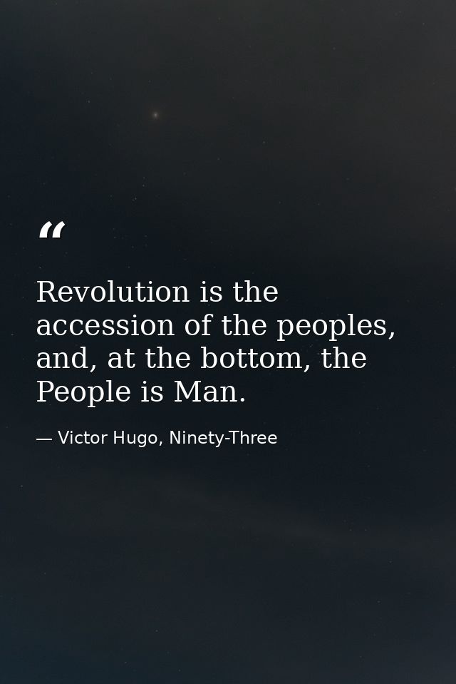 Revolution is the accession of the peoples, and, at the bottom, the People is Man. — Victor Hugo, Ninety-Three