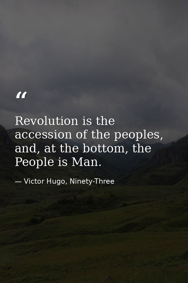 Revolution is the accession of the peoples, and, at the bottom, the People is Man. — Victor Hugo, Ninety-Three
