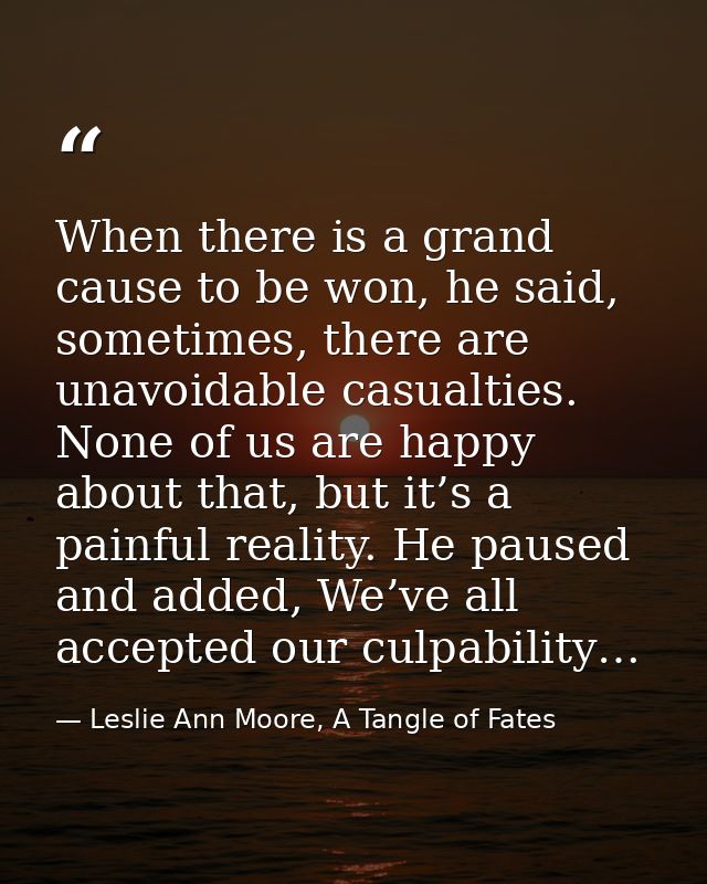 When there is a grand cause to be won, he said, sometimes, there are unavoidable casualties. None of us are happy about  — Leslie Ann Moore, A Tangle of Fates