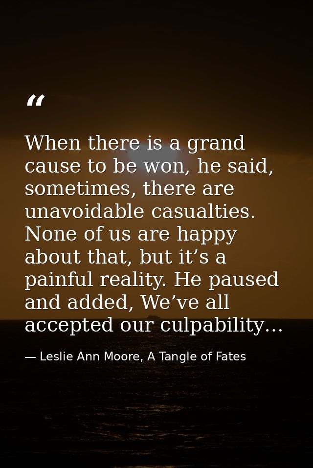 When there is a grand cause to be won, he said, sometimes, there are unavoidable casualties. None of us are happy about  — Leslie Ann Moore, A Tangle of Fates