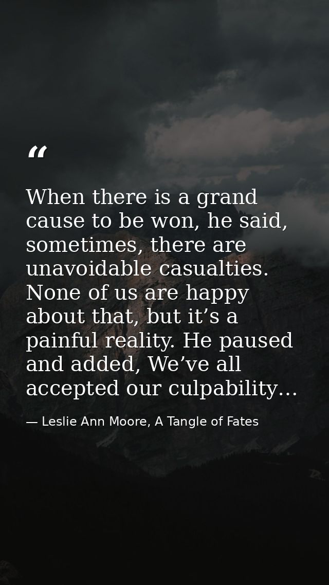 When there is a grand cause to be won, he said, sometimes, there are unavoidable casualties. None of us are happy about  — Leslie Ann Moore, A Tangle of Fates