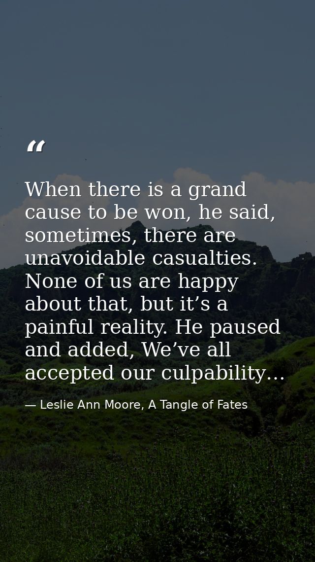 When there is a grand cause to be won, he said, sometimes, there are unavoidable casualties. None of us are happy about  — Leslie Ann Moore, A Tangle of Fates