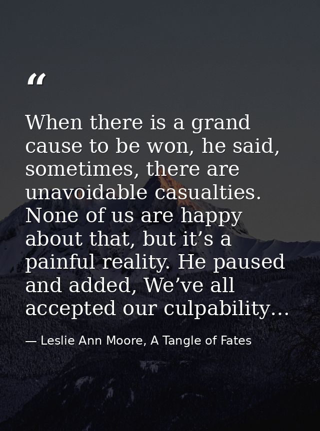 When there is a grand cause to be won, he said, sometimes, there are unavoidable casualties. None of us are happy about  — Leslie Ann Moore, A Tangle of Fates