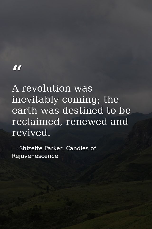 A revolution was inevitably coming; the earth was destined to be reclaimed, renewed and revived. — Shizette Parker, Candles of Rejuvenescence
