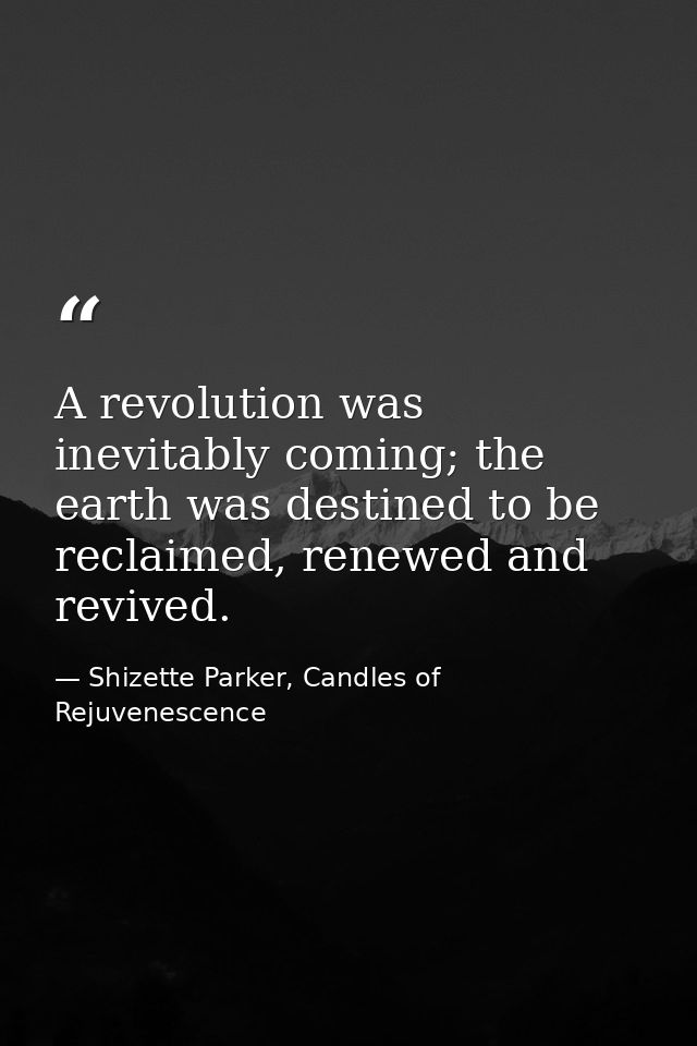 A revolution was inevitably coming; the earth was destined to be reclaimed, renewed and revived. — Shizette Parker, Candles of Rejuvenescence