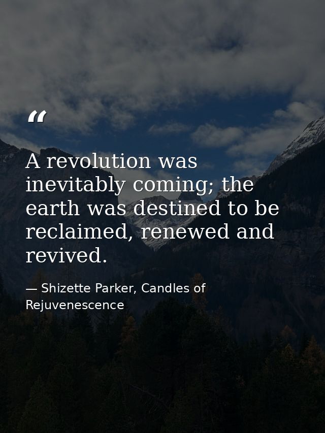 A revolution was inevitably coming; the earth was destined to be reclaimed, renewed and revived. — Shizette Parker, Candles of Rejuvenescence