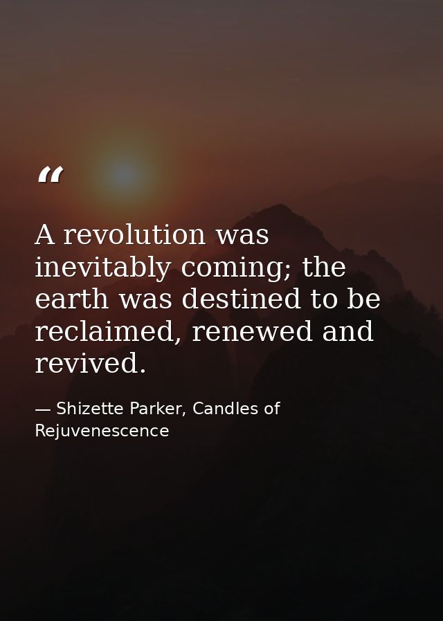 A revolution was inevitably coming; the earth was destined to be reclaimed, renewed and revived. — Shizette Parker, Candles of Rejuvenescence