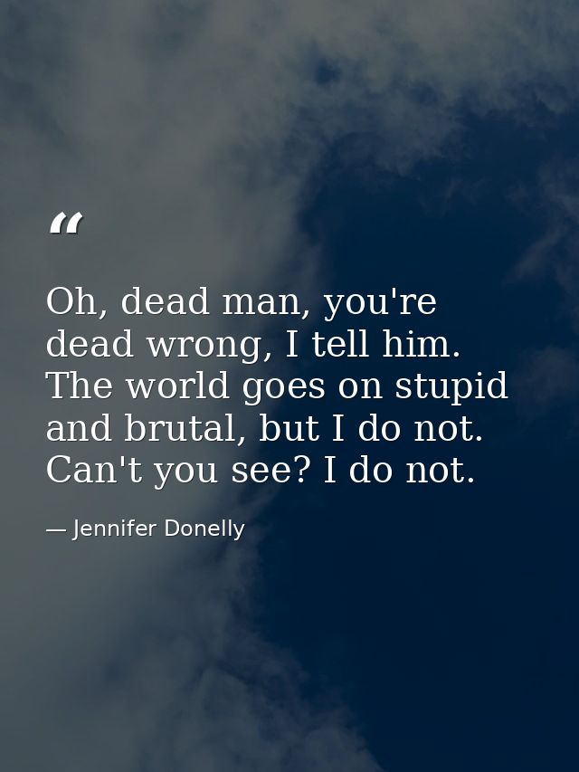 Oh, dead man, you're dead wrong, I tell him. The world goes on stupid and brutal, but I do not. Can't you see? I do not. — Jennifer Donelly