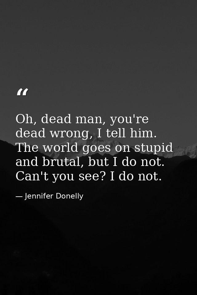 Oh, dead man, you're dead wrong, I tell him. The world goes on stupid and brutal, but I do not. Can't you see? I do not. — Jennifer Donelly