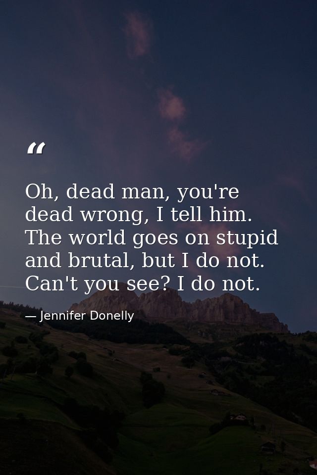 Oh, dead man, you're dead wrong, I tell him. The world goes on stupid and brutal, but I do not. Can't you see? I do not. — Jennifer Donelly