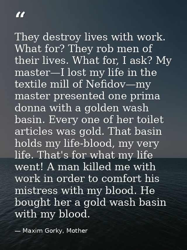 They destroy lives with work. What for? They rob men of their lives. What for, I ask? My master—I lost my life in the te — Maxim Gorky, Mother