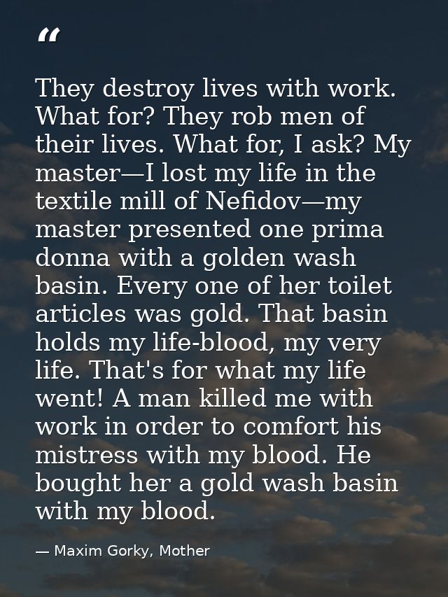 They destroy lives with work. What for? They rob men of their lives. What for, I ask? My master—I lost my life in the te — Maxim Gorky, Mother