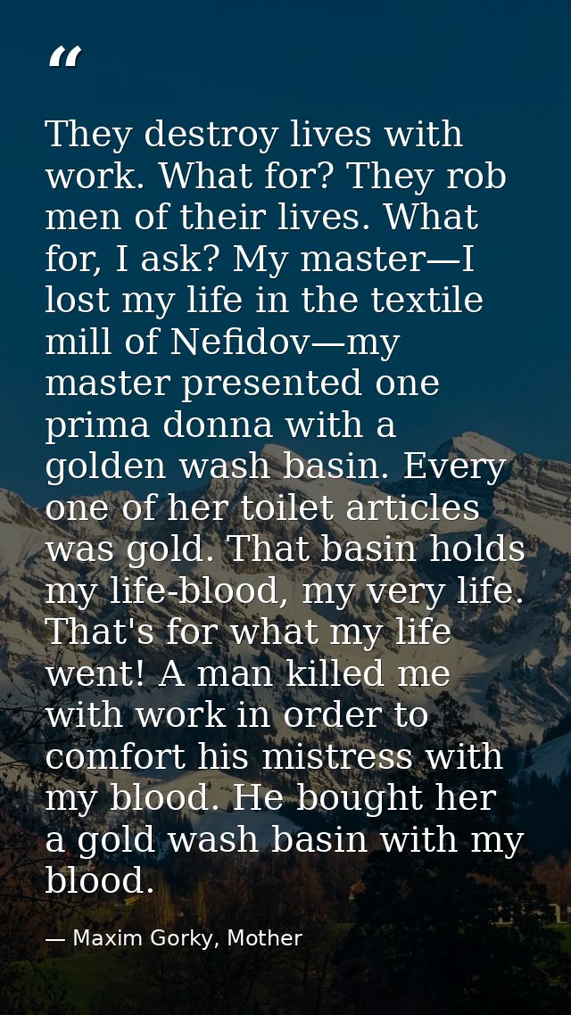 They destroy lives with work. What for? They rob men of their lives. What for, I ask? My master—I lost my life in the te — Maxim Gorky, Mother